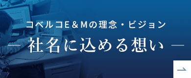 コベルコE＆Mの理念・ビジョン -社名に込める想い-